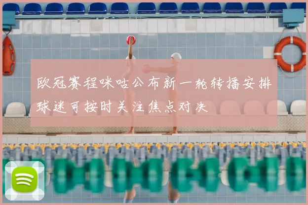 欧冠赛程咪咕公布新一轮转播安排球迷可按时关注焦点对决