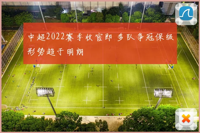 中超2022赛季收官即 多队争冠保级形势趋于明朗