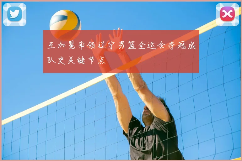 王加冕率领辽宁男篮全运会夺冠成队史关键节点