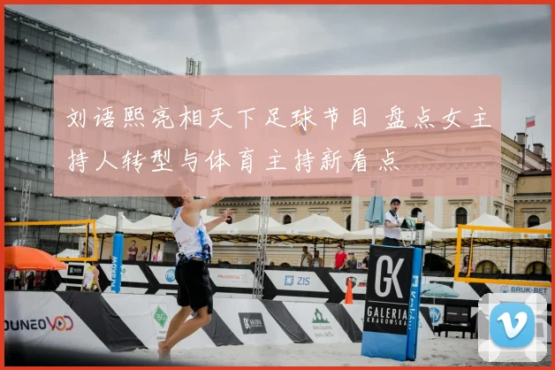 刘语熙亮相天下足球节目 盘点女主持人转型与体育主持新看点