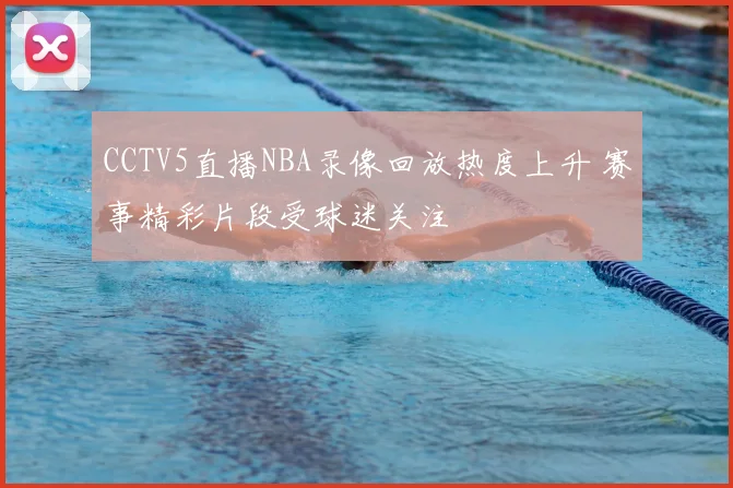 CCTV5直播NBA录像回放热度上升 赛事精彩片段受球迷关注