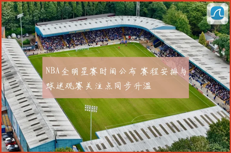 NBA全明星赛时间公布 赛程安排与球迷观赛关注点同步升温