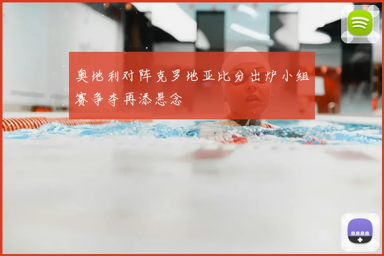 奥地利对阵克罗地亚比分出炉小组赛争夺再添悬念