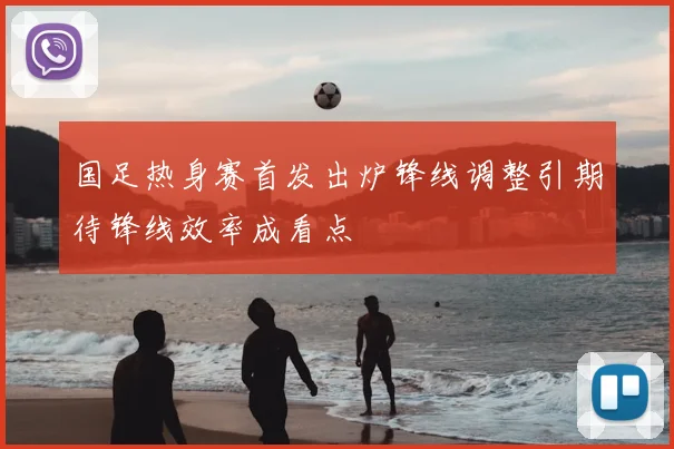 国足热身赛首发出炉锋线调整引期待锋线效率成看点