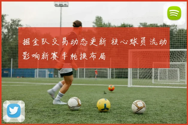 掘金队交易动态更新 核心球员流动影响新赛季轮换布局