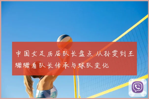 中国女足历届队长盘点 从孙雯到王珊珊看队长传承与球队变化