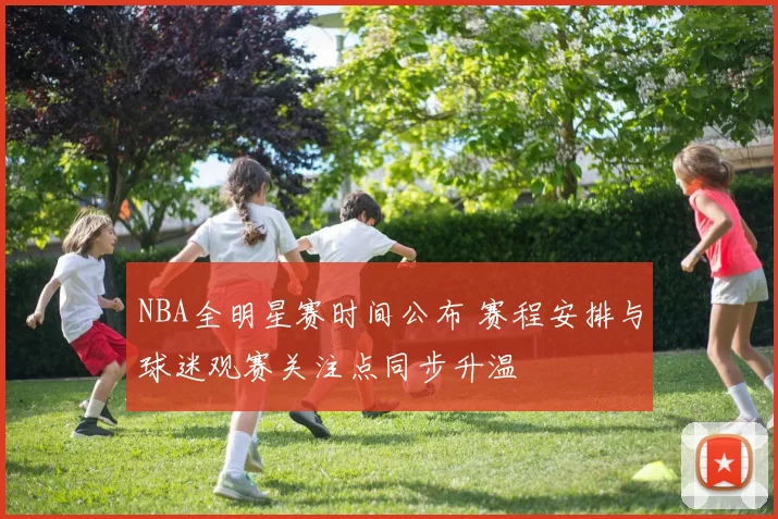 NBA全明星赛时间公布 赛程安排与球迷观赛关注点同步升温