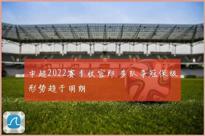 中超2022赛季收官即 多队争冠保级形势趋于明朗