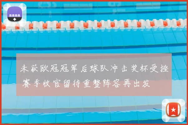 未获欧冠冠军后球队冲击奖杯受挫 赛季收官留待重整阵容再出发