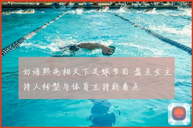 刘语熙亮相天下足球节目 盘点女主持人转型与体育主持新看点