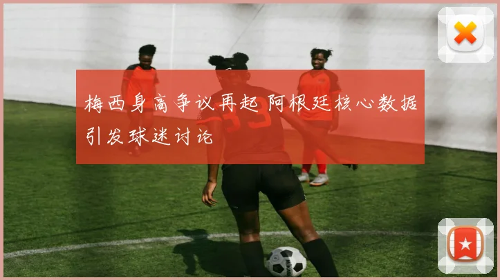 梅西身高争议再起 阿根廷核心数据引发球迷讨论