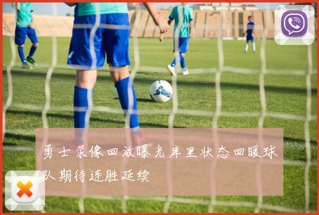 勇士录像回放曝光库里状态回暖球队期待连胜延续