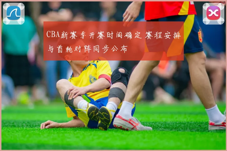 CBA新赛季开赛时间确定 赛程安排与首轮对阵同步公布