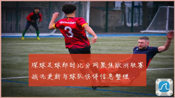 琛球足球即时比分网聚焦欧洲联赛战况更新与球队伤停信息整理
