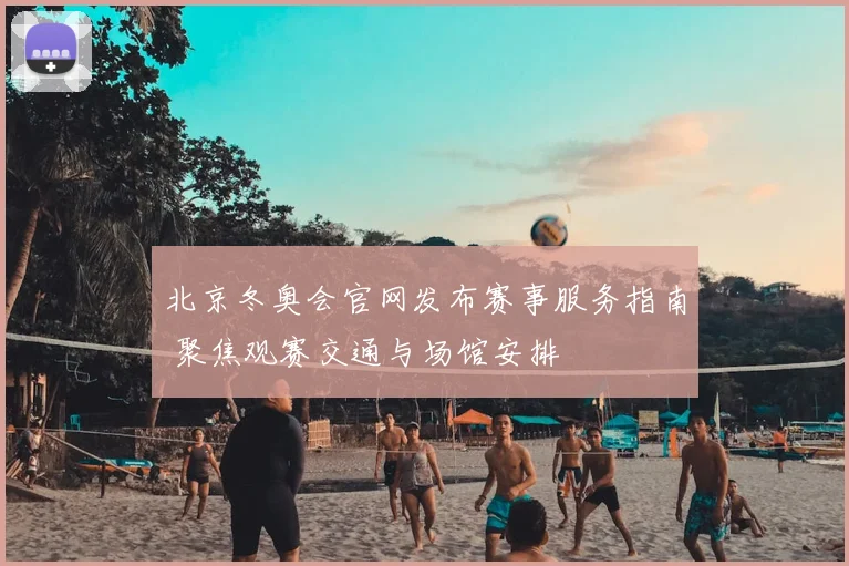 北京冬奥会官网发布赛事服务指南 聚焦观赛交通与场馆安排