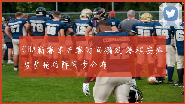CBA新赛季开赛时间确定 赛程安排与首轮对阵同步公布