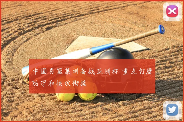 中国男篮集训备战亚洲杯 重点打磨防守和快攻衔接