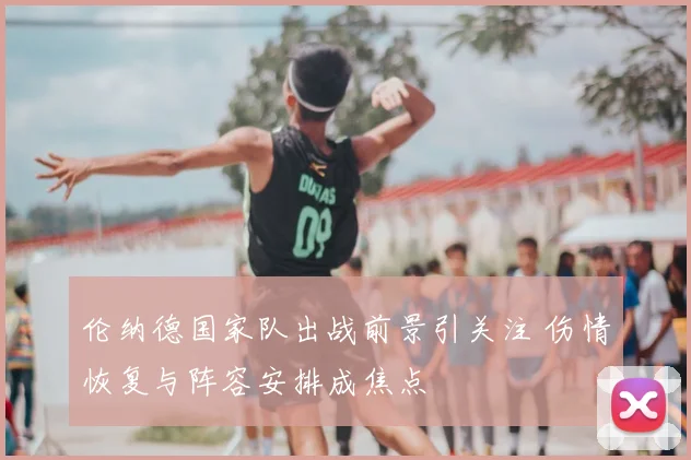 伦纳德国家队出战前景引关注 伤情恢复与阵容安排成焦点