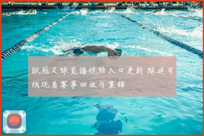 欧冠足球直播视频入口更新 球迷可线观看赛事回放与集锦
