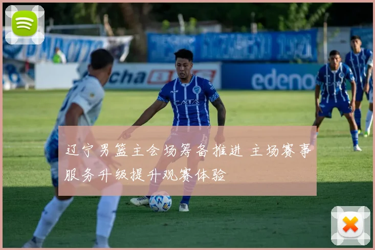 辽宁男篮主会场筹备推进 主场赛事服务升级提升观赛体验