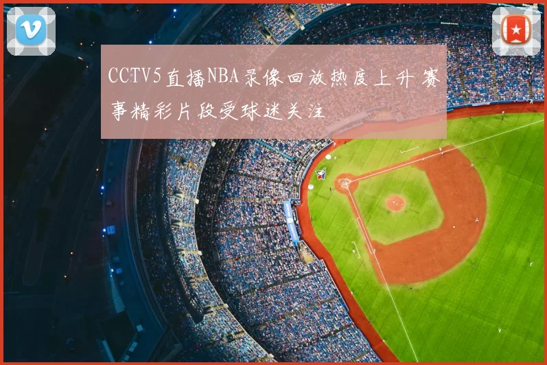 CCTV5直播NBA录像回放热度上升 赛事精彩片段受球迷关注