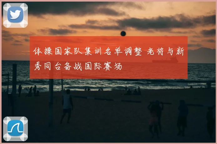 体操国家队集训名单调整 老将与新秀同台备战国际赛场