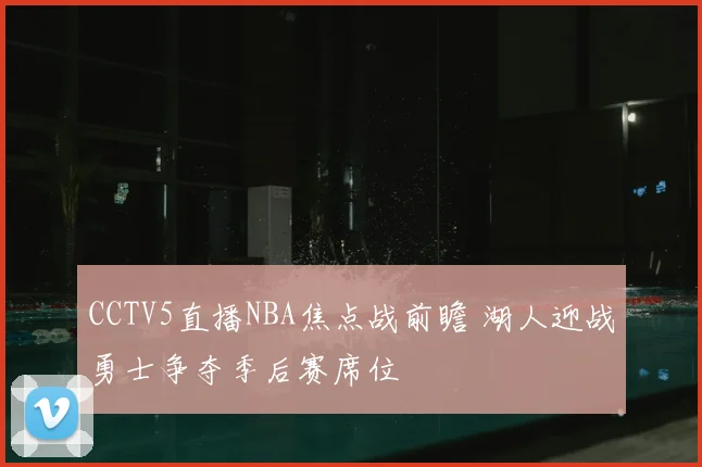 CCTV5直播NBA焦点战前瞻 湖人迎战勇士争夺季后赛席位