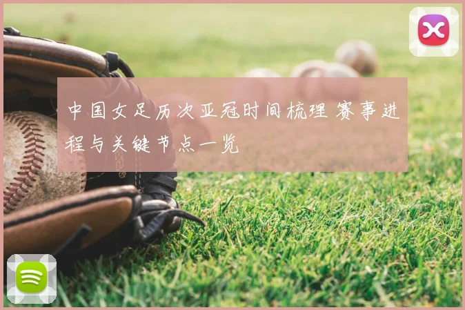 中国女足历次亚冠时间梳理 赛事进程与关键节点一览