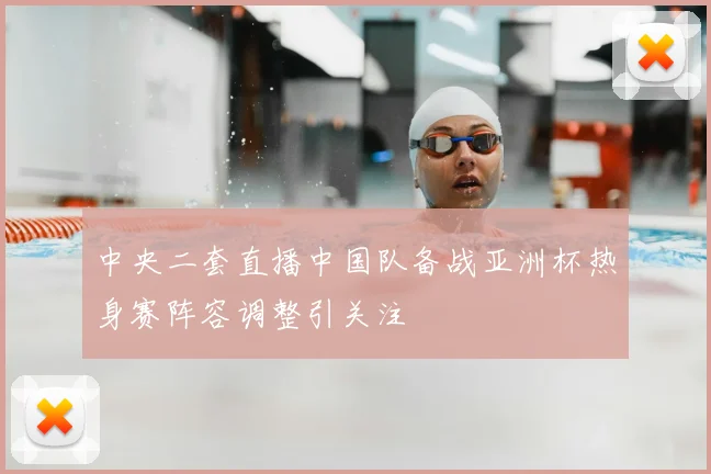 中央二套直播中国队备战亚洲杯热身赛阵容调整引关注