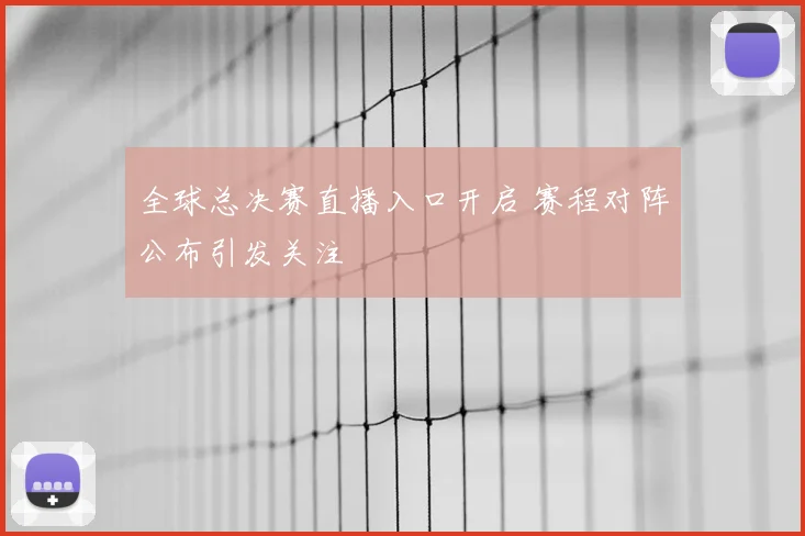 全球总决赛直播入口开启 赛程对阵公布引发关注