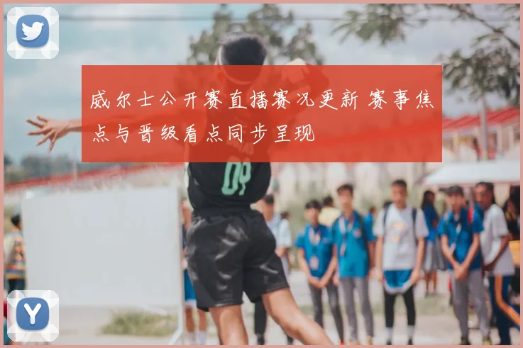 威尔士公开赛直播赛况更新 赛事焦点与晋级看点同步呈现