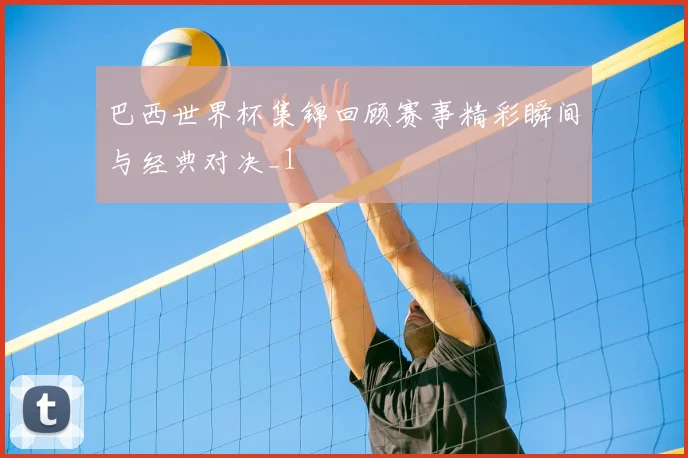 巴西世界杯集锦回顾赛事精彩瞬间与经典对决_1