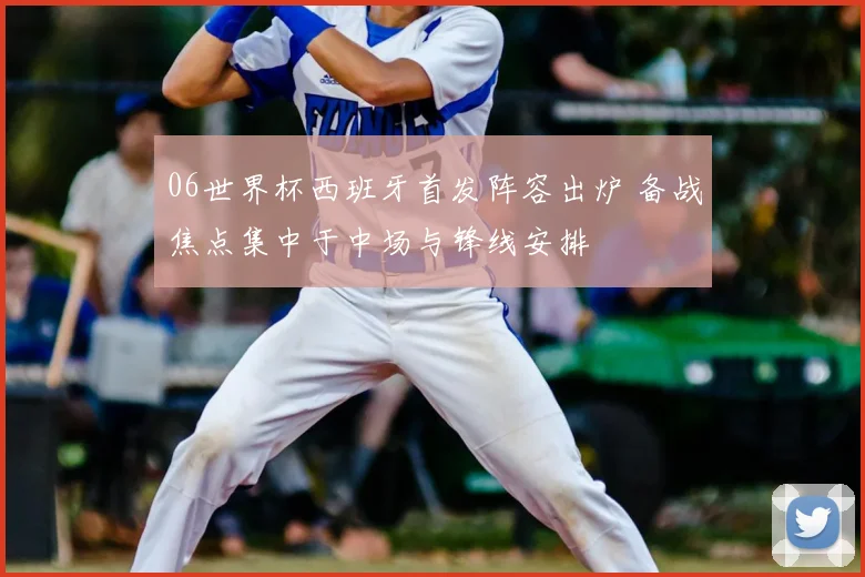 06世界杯西班牙首发阵容出炉 备战焦点集中于中场与锋线安排