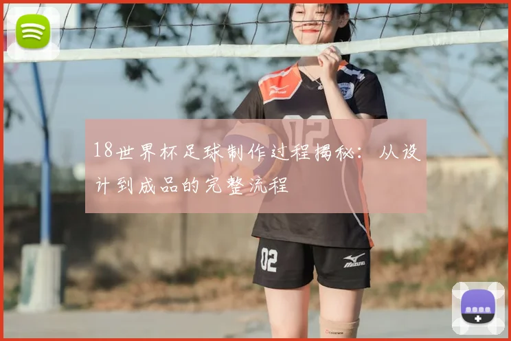 18世界杯足球制作过程揭秘：从设计到成品的完整流程