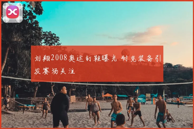 刘翔2008奥运钉鞋曝光 耐克装备引发赛场关注