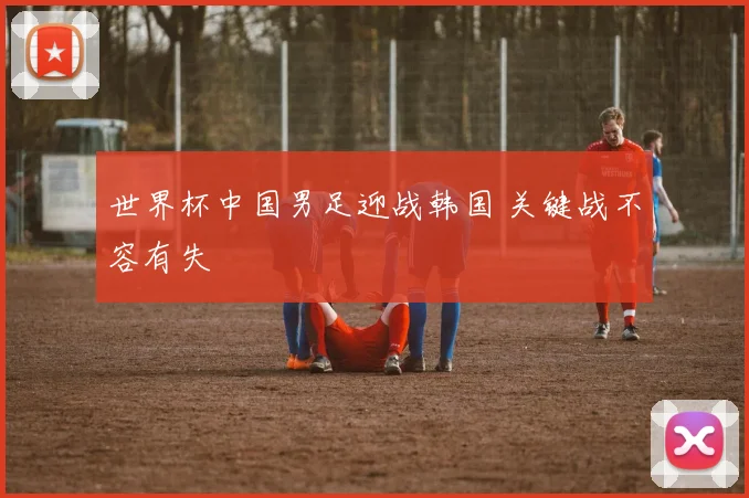 世界杯中国男足迎战韩国 关键战不容有失