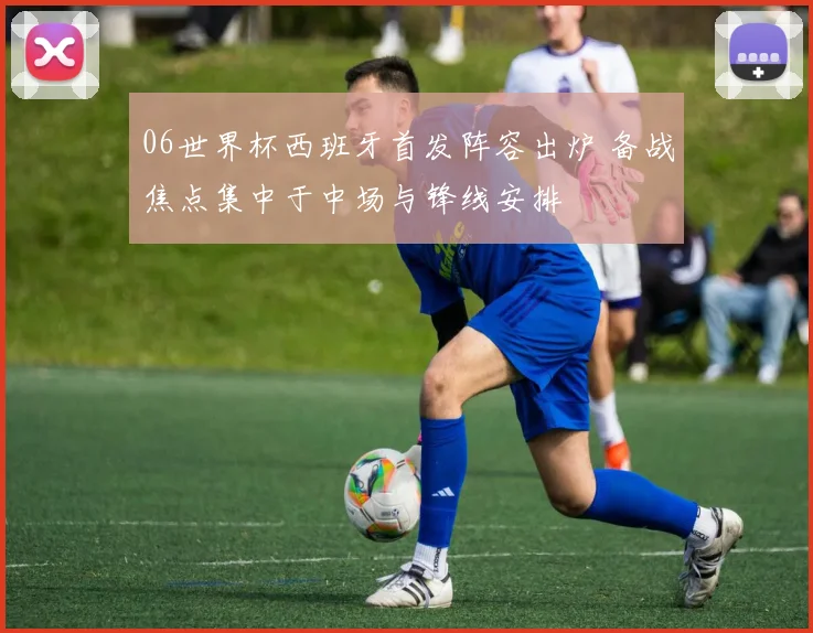 06世界杯西班牙首发阵容出炉 备战焦点集中于中场与锋线安排