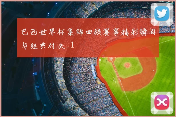 巴西世界杯集锦回顾赛事精彩瞬间与经典对决_1