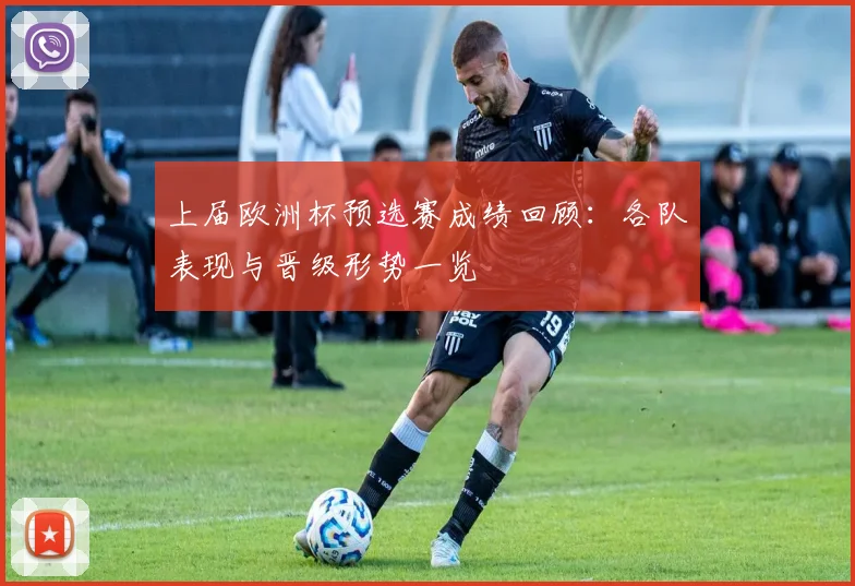 上届欧洲杯预选赛成绩回顾:各队表现与晋级形势一览