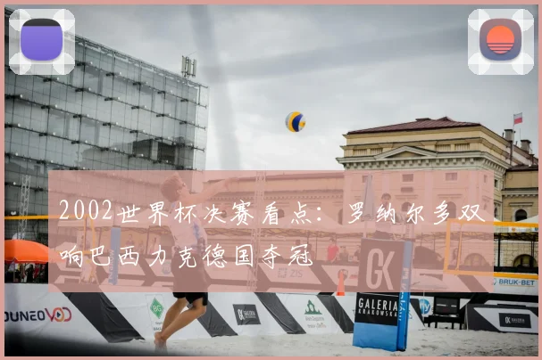 2002世界杯决赛看点：罗纳尔多双响巴西力克德国夺冠
