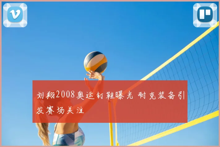 刘翔2008奥运钉鞋曝光 耐克装备引发赛场关注