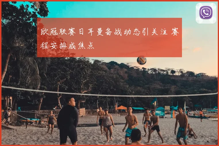 欧冠联赛日耳曼备战动态引关注 赛程安排成焦点