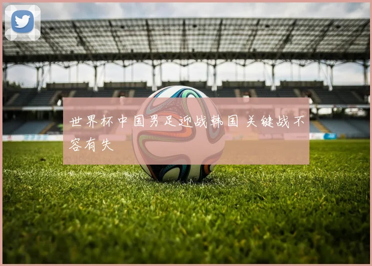 世界杯中国男足迎战韩国 关键战不容有失