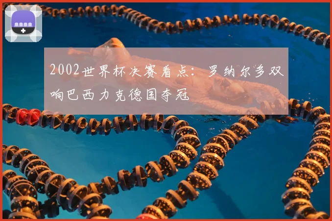 2002世界杯决赛看点：罗纳尔多双响巴西力克德国夺冠